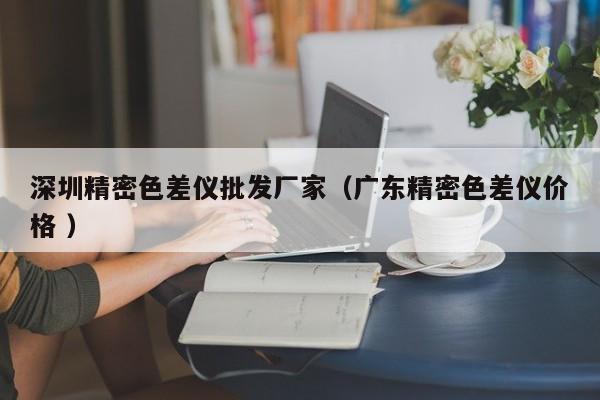 深圳精密色差儀批發(fā)廠家（廣東精密色差儀價(jià)格 ）