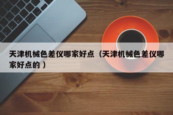 天津機(jī)械色差儀哪家好點（天津機(jī)械色差儀哪家好點的 ）