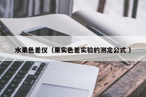水果色差儀（果實(shí)色差實(shí)驗(yàn)的測定公式 ）