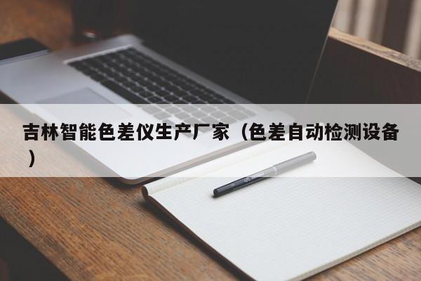 吉林智能色差儀生產(chǎn)廠家（色差自動(dòng)檢測(cè)設(shè)備 ）