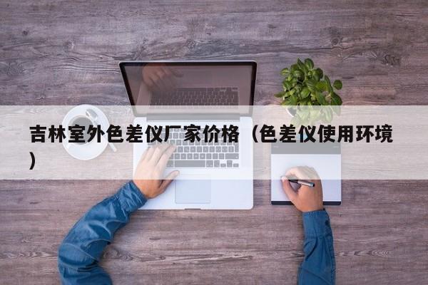 吉林室外色差儀廠家價(jià)格（色差儀使用環(huán)境 ）