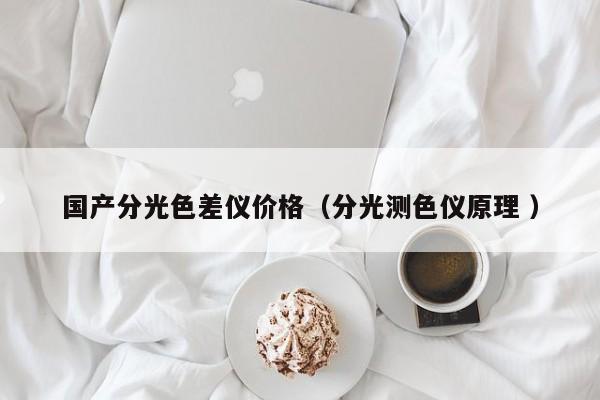 國產(chǎn)分光色差儀價格（分光測色儀原理 ）