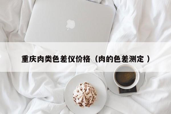重慶肉類色差儀價格（肉的色差測定 ）