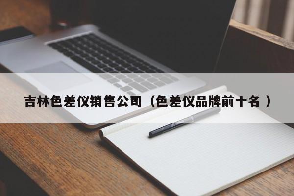 吉林色差儀銷(xiāo)售公司（色差儀品牌前十名 ）