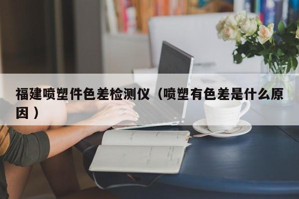 福建噴塑件色差檢測儀（噴塑有色差是什么原因 ）