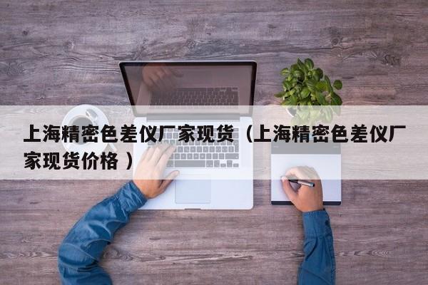 上海精密色差儀廠家現(xiàn)貨（上海精密色差儀廠家現(xiàn)貨價(jià)格 ）