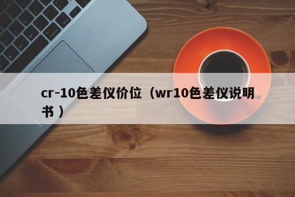 cr-10色差儀價(jià)位（wr10色差儀說(shuō)明書(shū) ）