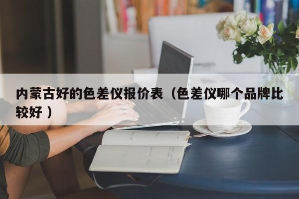 內(nèi)蒙古好的色差儀報(bào)價表（色差儀哪個品牌比較好 ）