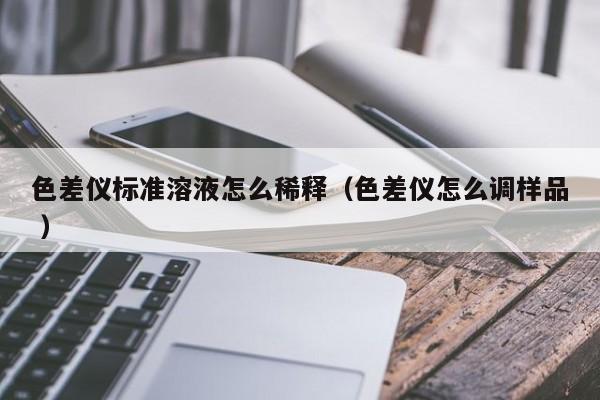 色差儀標(biāo)準(zhǔn)溶液怎么稀釋（色差儀怎么調(diào)樣品 ）