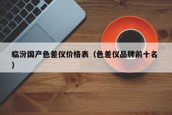 臨汾國產(chǎn)色差儀價格表（色差儀品牌前十名 ）