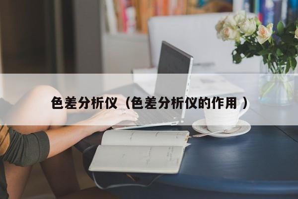 色差分析儀（色差分析儀的作用 ）