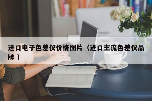 進(jìn)口電子色差儀價(jià)格圖片（進(jìn)口主流色差儀品牌 ）