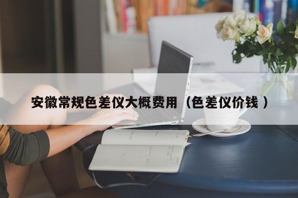 安徽常規(guī)色差儀大概費(fèi)用（色差儀價錢 ）