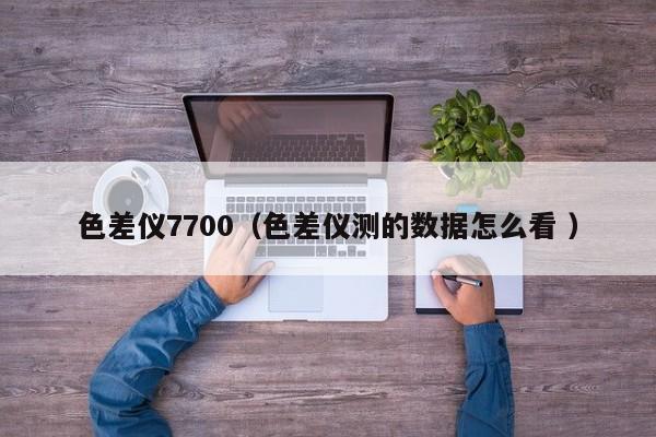 色差儀7700（色差儀測的數據怎么看 ）
