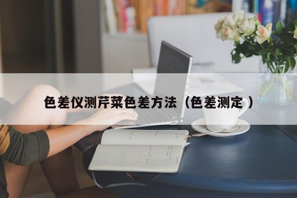色差儀測(cè)芹菜色差方法（色差測(cè)定 ）