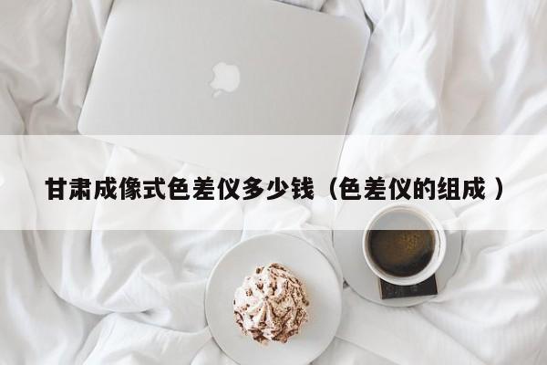 甘肅成像式色差儀多少錢(qián)（色差儀的組成 ）