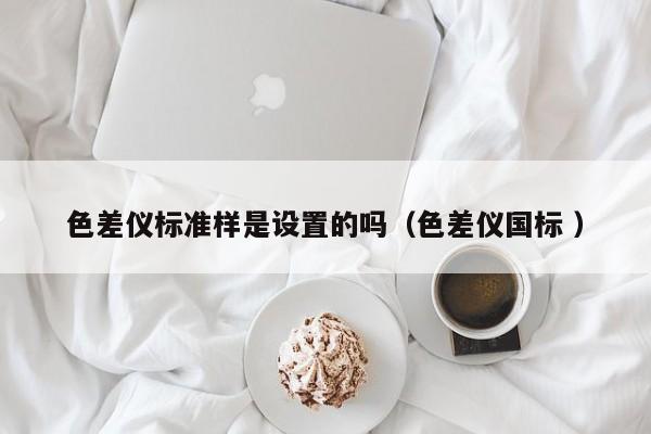 色差儀標(biāo)準(zhǔn)樣是設(shè)置的嗎（色差儀國標(biāo) ）
