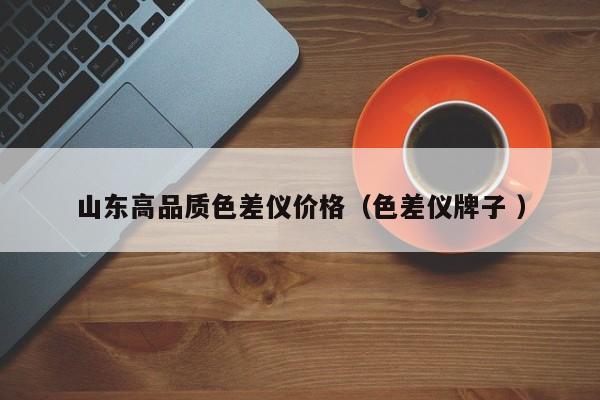 山東高品質(zhì)色差儀價(jià)格（色差儀牌子 ）
