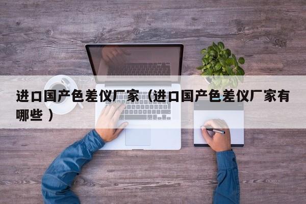 進(jìn)口國(guó)產(chǎn)色差儀廠家（進(jìn)口國(guó)產(chǎn)色差儀廠家有哪些 ）