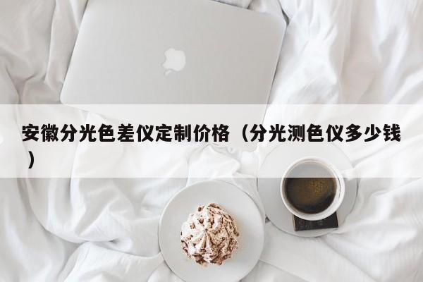 安徽分光色差儀定制價格（分光測色儀多少錢 ）