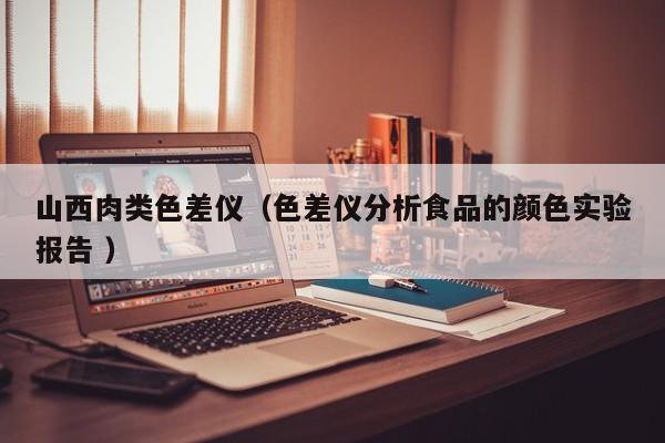 山西肉類色差儀（色差儀分析食品的顏色實(shí)驗(yàn)報告 ）