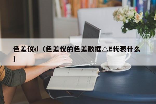 色差儀d（色差儀的色差數據△E代表什么 ）