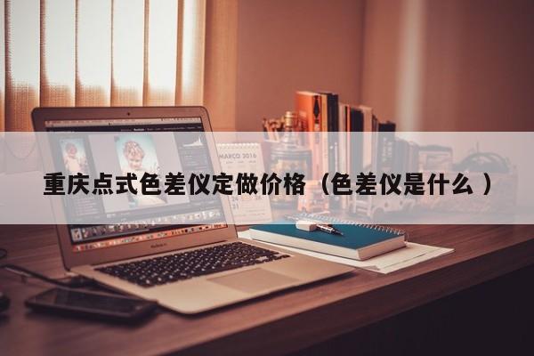 重慶點式色差儀定做價格（色差儀是什么 ）