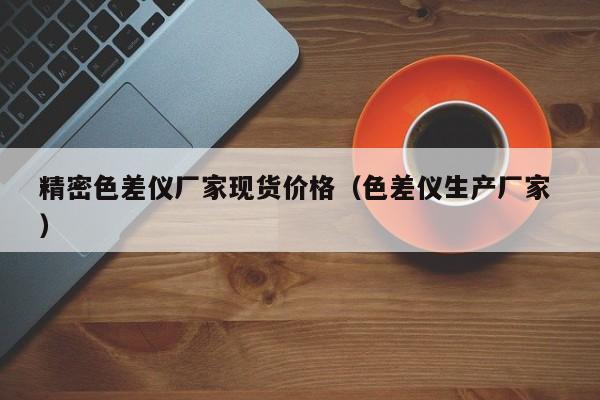精密色差儀廠家現(xiàn)貨價格（色差儀生產(chǎn)廠家 ）