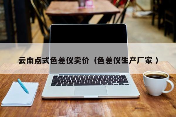 云南點(diǎn)式色差儀賣(mài)價(jià)（色差儀生產(chǎn)廠家 ）