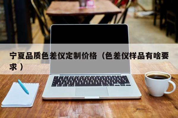 寧夏品質(zhì)色差儀定制價(jià)格（色差儀樣品有啥要求 ）