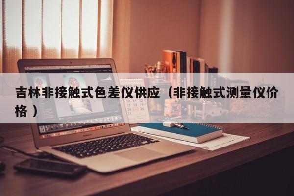 吉林非接觸式色差儀供應(yīng)（非接觸式測(cè)量?jī)x價(jià)格 ）