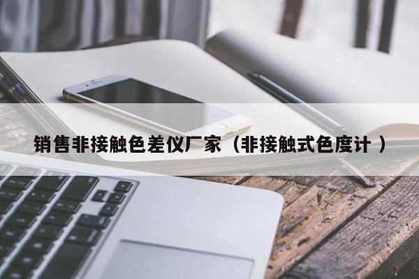 銷售非接觸色差儀廠家（非接觸式色度計(jì) ）