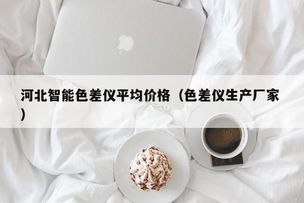 河北智能色差儀平均價(jià)格（色差儀生產(chǎn)廠家 ）