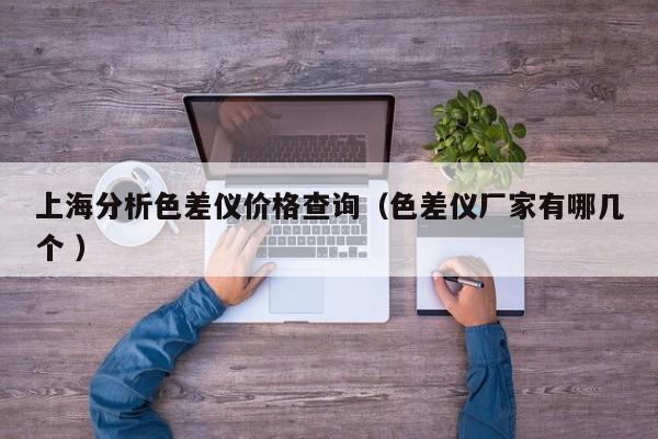 上海分析色差儀價(jià)格查詢（色差儀廠家有哪幾個(gè) ）