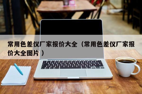 常用色差儀廠家報(bào)價(jià)大全（常用色差儀廠家報(bào)價(jià)大全圖片 ）