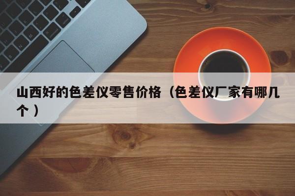 山西好的色差儀零售價(jià)格（色差儀廠家有哪幾個(gè) ）