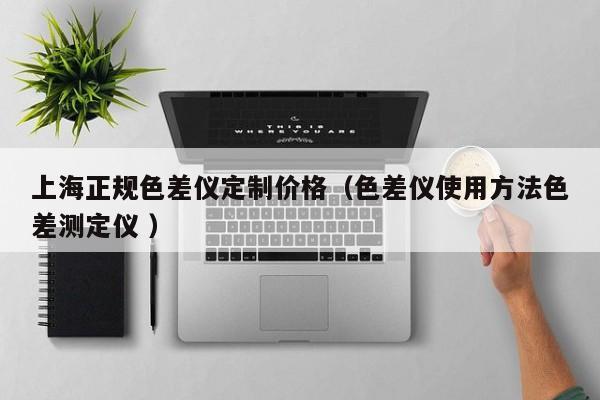 上海正規(guī)色差儀定制價(jià)格（色差儀使用方法色差測(cè)定儀 ）