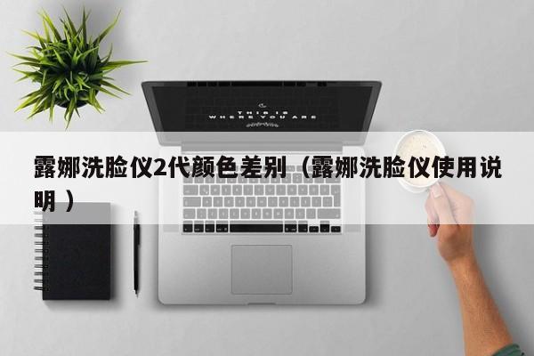 露娜洗臉儀2代顏色差別（露娜洗臉儀使用說(shuō)明 ）