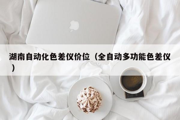 湖南自動化色差儀價(jià)位（全自動多功能色差儀 ）