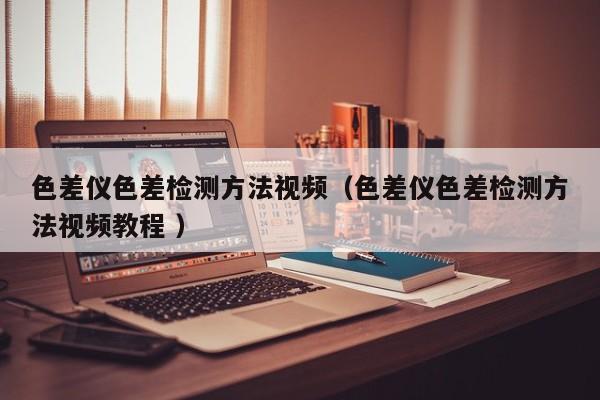 色差儀色差檢測(cè)方法視頻（色差儀色差檢測(cè)方法視頻教程 ）