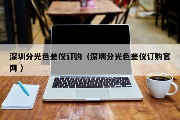 深圳分光色差儀訂購(gòu)（深圳分光色差儀訂購(gòu)官網(wǎng) ）