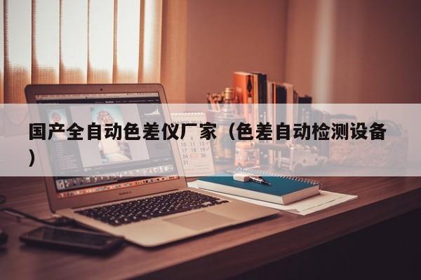 國產(chǎn)全自動(dòng)色差儀廠家（色差自動(dòng)檢測(cè)設(shè)備 ）