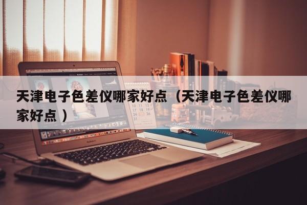 天津電子色差儀哪家好點（天津電子色差儀哪家好點 ）