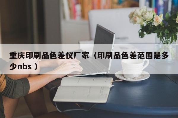 重慶印刷品色差儀廠(chǎng)家（印刷品色差范圍是多少nbs ）