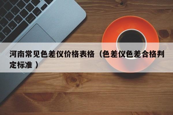 河南常見(jiàn)色差儀價(jià)格表格（色差儀色差合格判定標(biāo)準(zhǔn) ）