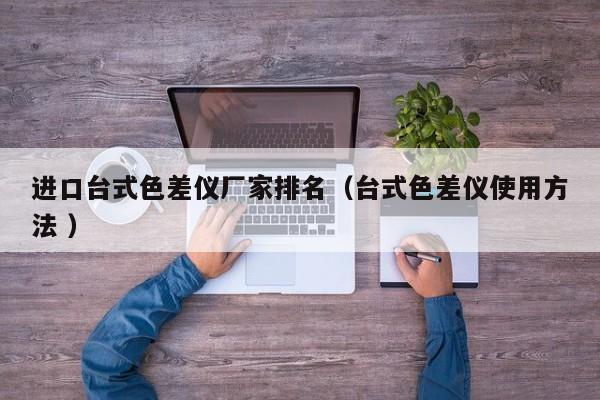 進(jìn)口臺(tái)式色差儀廠家排名（臺(tái)式色差儀使用方法 ）