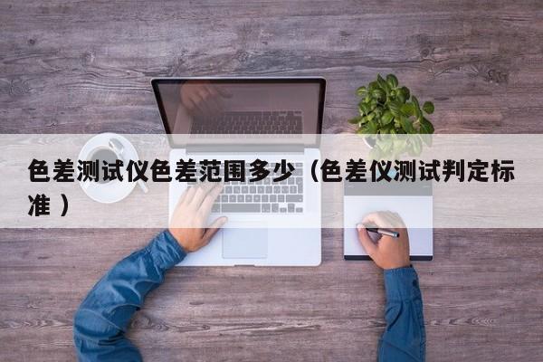 色差測試儀色差范圍多少（色差儀測試判定標(biāo)準(zhǔn) ）
