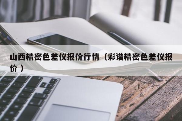 山西精密色差儀報價行情（彩譜精密色差儀報價 ）