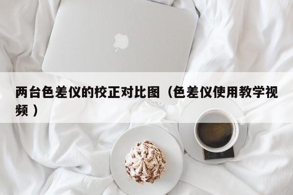 兩臺(tái)色差儀的校正對比圖（色差儀使用教學(xué)視頻 ）