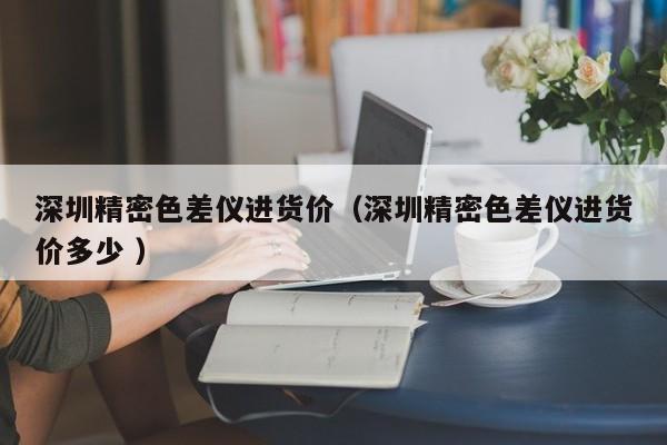 深圳精密色差儀進貨價（深圳精密色差儀進貨價多少 ）